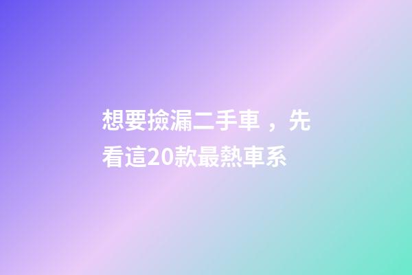 想要撿漏二手車，先看這20款最熱車系